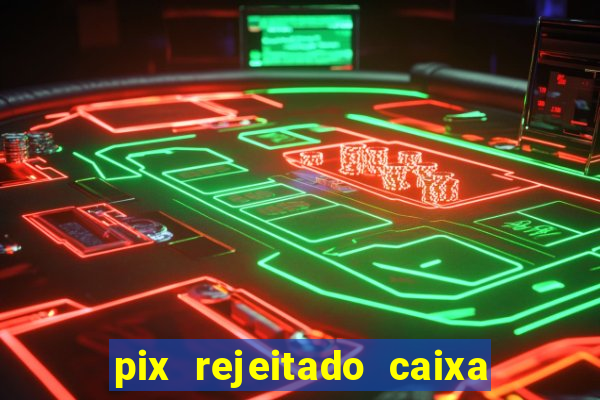 pix rejeitado caixa dinheiro sumiu